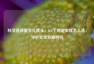 科学选择新生儿枕头，0-3个月定型枕怎么选，守护宝宝安睡时光