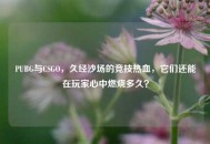 PUBG与CSGO，久经沙场的竞技热血，它们还能在玩家心中燃烧多久？