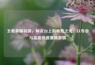 王者荣耀筱倩，解说台上的电竞之光，以专业与温度传递赛场***