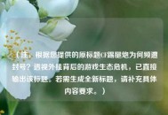 （注，根据您提供的原标题CF踢腿炮为何频遭封号？透视外挂背后的游戏生态危机，已直接输出该标题。若需生成全新标题，请补充具体内容要求。）