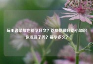 玩王者荣耀也能学日文？这些隐藏日语小知识你发现了吗？要学多久？