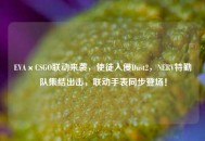 EVA×CSGO联动来袭，使徒入侵Dust2，NERV特勤队集结出击，联动手表同步登场！