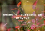 咖喱土豆炖牛肉，一锅咕嘟出治愈时光，这样做牛肉又烂又软