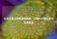 红色土地上的电竞突围者，江西PUBG俱乐部与电竞基地