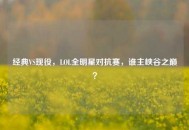 经典VS现役，LOL全明星对抗赛，谁主峡谷之巅？