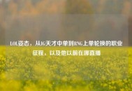 LOL姿态，从IG天才中单到RNG上单轮换的职业征程，以及他以前在哪直播