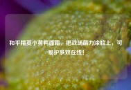 和平精英小黄鸭面霜，把战场萌力涂脸上，可爱护肤双在线！
