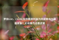罗技G502，CSGO玩家的精准利器为何成赛场与桌面常客？宏设置 *** 看这里