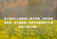 深入解析PUBG国际服ANT相关问题 （原内容就是标题，若不能重复，可改为全面剖析PUBG国际服ANT相关问题 ）