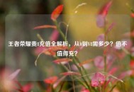 王者荣耀贵8充值全解析，从0到V8需多少？值不值得充？
