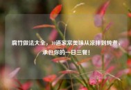 腐竹做法大全，10道家常美味从凉拌到炖煮，承包你的一日三餐！