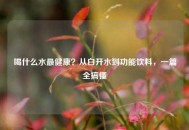 喝什么水最健康？从白开水到功能饮料，一篇全搞懂