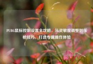 PUBG鼠标控制设置全攻略，从灵敏度调整到压枪技巧，打造专属操作体验