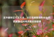 足外翻矫正 *** 大全，从日常调整到专业治疗，把握更佳时间改善足部健康