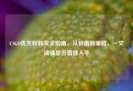 CSGO优先权购买全指南，从价值到策略，一文读懂是否值得入手