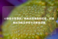 CF体验卡免费送！稀有武器角色轻松拿，战场畅玩攻略及体验卡详解看这里
