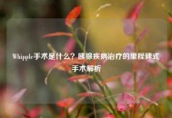 Whipple手术是什么？胰腺疾病治疗的里程碑式手术解析