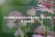 女人的模样是时光写在灵魂上的诗，什么样的鼻子有福气？