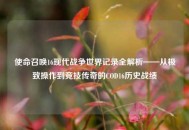 使命召唤16现代战争世界记录全解析——从极致操作到竞技传奇的COD16历史战绩