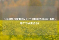 CSGO *** 优化利器，UU节点助你告别延迟卡顿，哪个节点更适合？