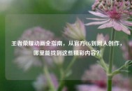 王者荣耀动画全指南，从官方CG到同人创作，哪里能找到这些精彩内容？