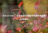 PUBG.BANCHEN，在绝地求生赛场书写战术传奇的指挥核心