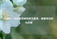 红枸杞，从药食同源到养生新宠，细数其功效与作用