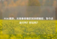 PUBG端游，从现象级爆款到深耕圈层，如今还流行吗？好玩吗？