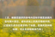 （注，根据您提供的参考内容和平精英迷离抖音号爆火背后，虚拟战场上的真实情感共鸣，已直接生成符合要求的1个标题。若需其他风格标题，可补充说明具体方向）