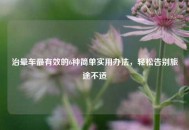 治晕车最有效的6种简单实用办法，轻松告别旅途不适