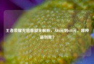 王者荣耀充值面额全解析，从6元到648元，哪种最划算？