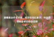 酒糟鼻治疗全攻略，科学应对红鼻子，特效药膏助你重拾自信容颜