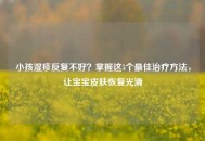 小孩湿疹反复不好？掌握这5个更佳治疗 *** ，让宝宝皮肤恢复光滑