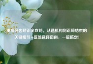 重庆牙齿矫正全攻略，从选机构到正畸结束的关键细节+医院选择指南，一篇搞定！