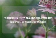 王者荣耀BP是什么？从英雄选择到战术博弈的深度总结，这些策略让你胜率翻倍