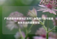 产后恶露有腥臭味正常吗？别忽视！这可能是身体发出的健康警报