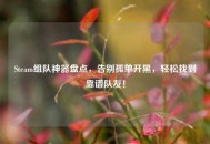 Steam组队神器盘点，告别孤单开黑，轻松找到靠谱队友！
