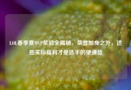 LOL春季赛MVP奖励全揭秘，荣誉加身之外，这些实际福利才是选手的硬通货