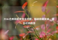 PUBG仓库钥匙使用全攻略，解锁隐藏资源，提升吃鸡胜率