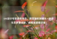 LOL设计专家最新预告，新英雄机制曝光+峡谷生态多重调整，观看渠道看这里！