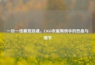 一针一线藏竞技魂，CSGO衣服刺绣中的热血与细节
