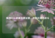 探寻PUBG超高音质设置，开启沉浸式战斗