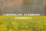 CSGO监管系统的24小时，正义在像素间流转，一天究竟能监管几次？