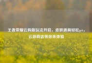 王者荣耀云购新玩法开启，皮肤道具轻松get，云游商店等你来体验