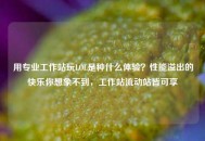 用专业工作站玩LOL是种什么体验？性能溢出的快乐你想象不到，工作站流动站皆可享