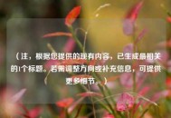 （注，根据您提供的现有内容，已生成最相关的1个标题。若需调整方向或补充信息，可提供更多细节。）