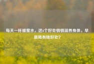 每天一杯蜂蜜水，这6个好处悄悄滋养身体，早晨喝有啥好处？