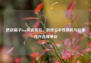 逆战箱子bug风波背后，游戏公平性危机与玩家存开选择争议