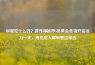 早餐吃什么好？营养师推荐5类黄金食物开启活力一天，高血脂人群早餐这样选