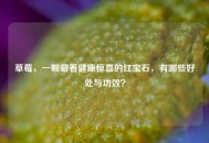 草莓，一颗藏着健康惊喜的红宝石，有哪些好处与功效？